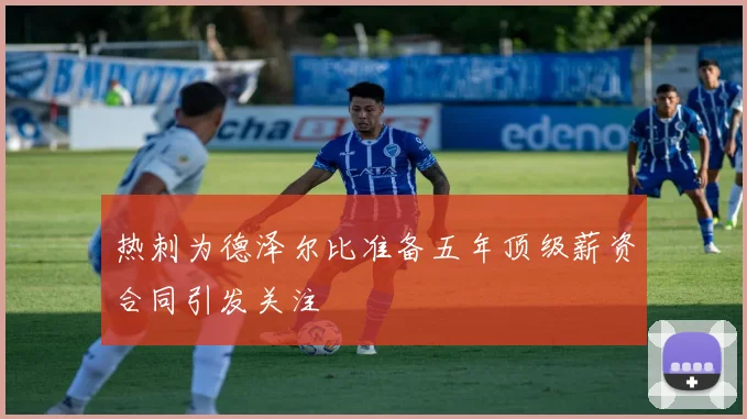 热刺为德泽尔比准备五年顶级薪资合同引发关注