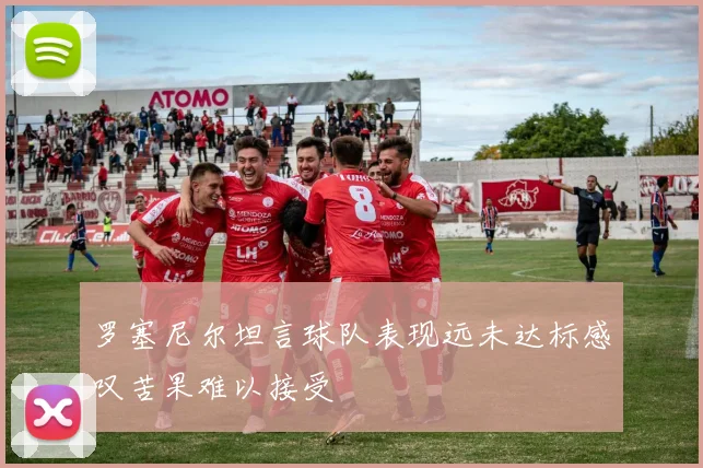 罗塞尼尔坦言球队表现远未达标感叹苦果难以接受