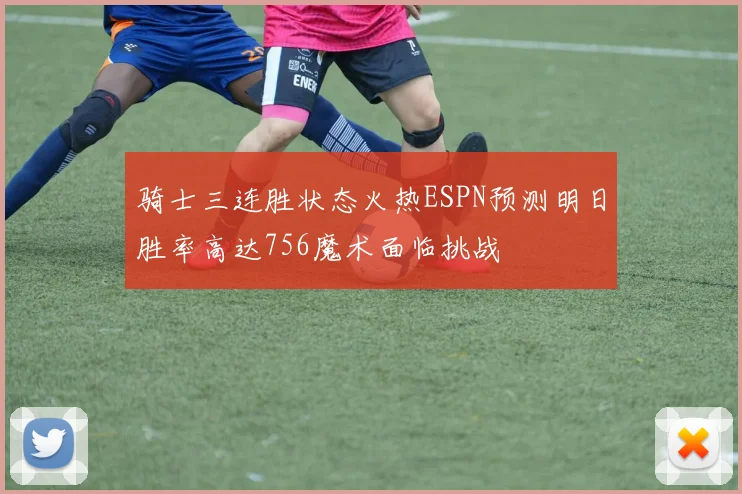 骑士三连胜状态火热ESPN预测明日胜率高达756魔术面临挑战