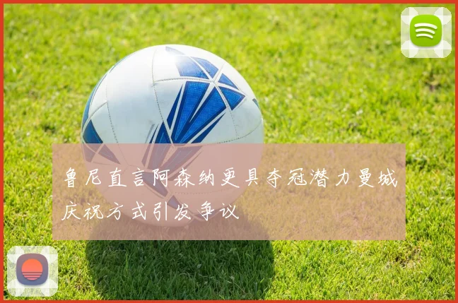 鲁尼直言阿森纳更具夺冠潜力曼城庆祝方式引发争议