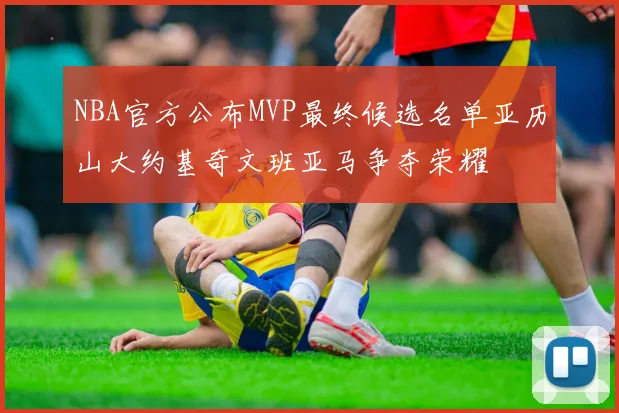 NBA官方公布MVP最终候选名单亚历山大约基奇文班亚马争夺荣耀