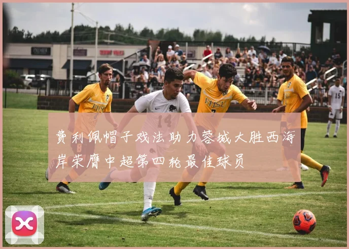 费利佩帽子戏法助力蓉城大胜西海岸荣膺中超第四轮最佳球员