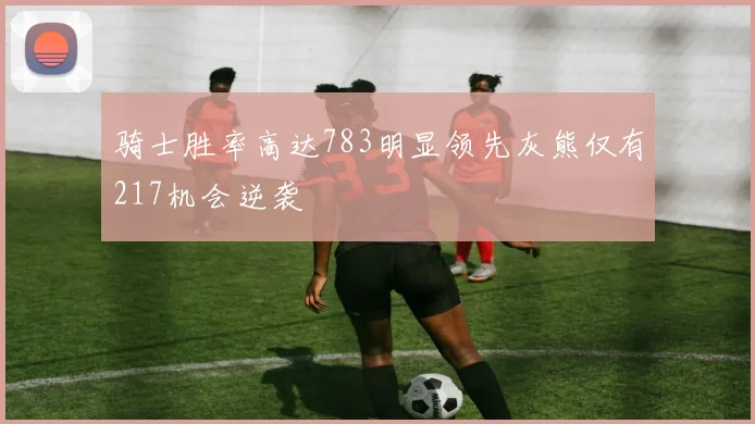 骑士胜率高达783明显领先灰熊仅有217机会逆袭