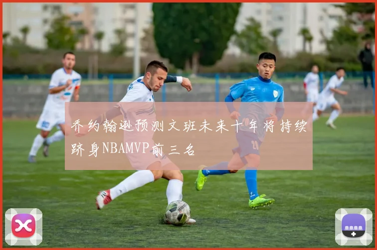 乔约翰逊预测文班未来十年将持续跻身NBAMVP前三名