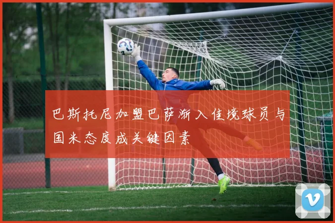 巴斯托尼加盟巴萨渐入佳境球员与国米态度成关键因素