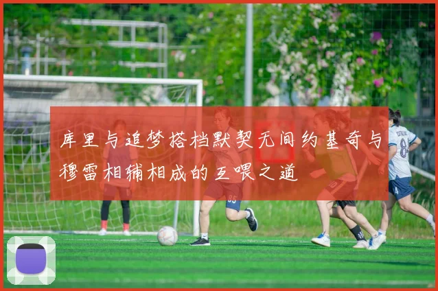 库里与追梦搭档默契无间约基奇与穆雷相辅相成的互喂之道