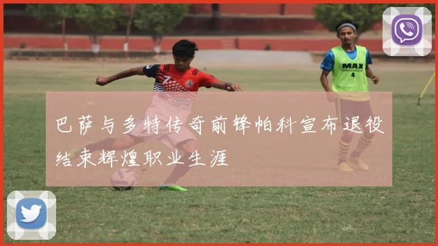 巴萨与多特传奇前锋帕科宣布退役结束辉煌职业生涯