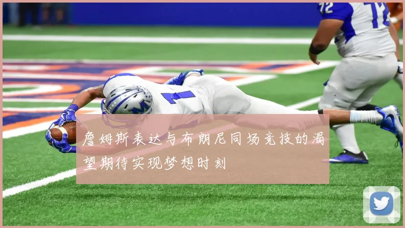 詹姆斯表达与布朗尼同场竞技的渴望期待实现梦想时刻